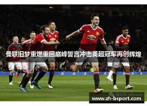 曼联旧梦重燃重回巅峰誓言冲击英超冠军再创辉煌