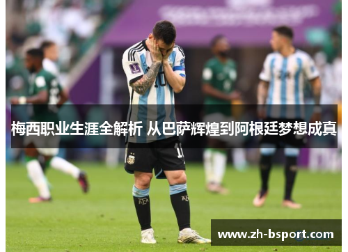 梅西职业生涯全解析 从巴萨辉煌到阿根廷梦想成真