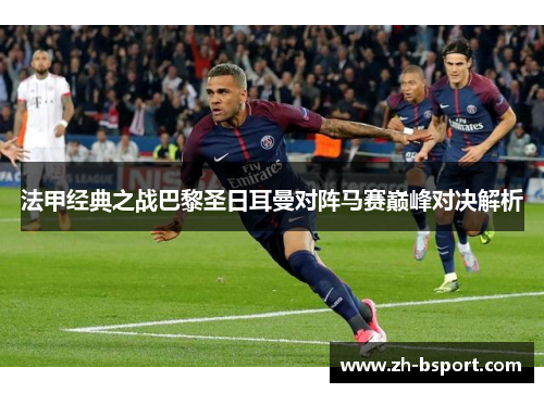 法甲经典之战巴黎圣日耳曼对阵马赛巅峰对决解析 法甲经典之战巴黎圣日耳曼对阵马赛巅峰对决解析