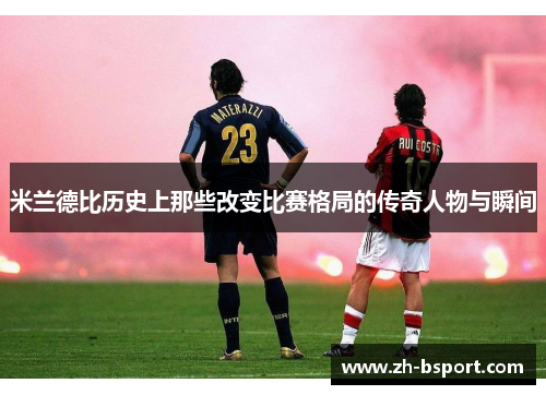 米兰德比历史上那些改变比赛格局的传奇人物与瞬间 米兰德比历史上那些改变比赛格局的传奇人物与瞬间