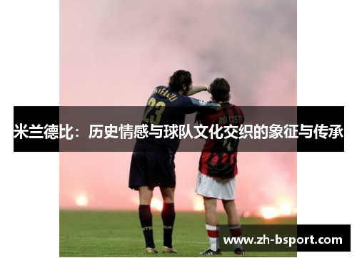 米兰德比:历史情感与球队文化交织的象征与传承 米兰德比:历史情感与球队文化交织的象征与传承