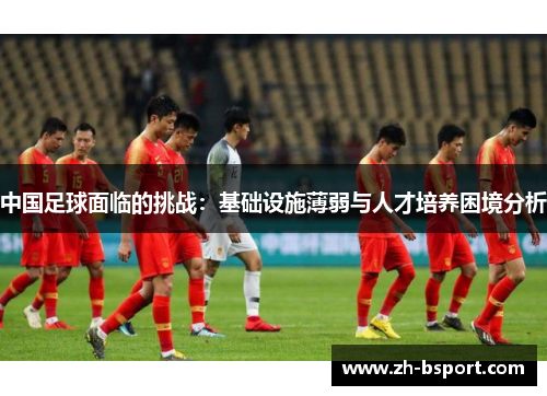 中国足球面临的挑战：基础设施薄弱与人才培养困境分析