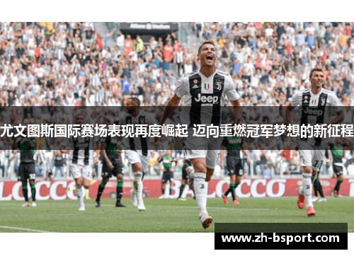 尤文图斯国际赛场表现再度崛起 迈向重燃冠军梦想的新征程