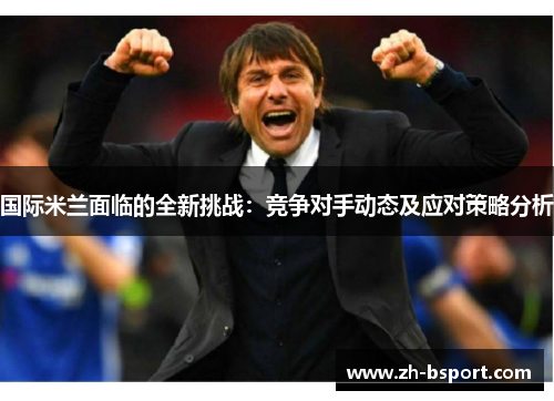 国际米兰面临的全新挑战：竞争对手动态及应对策略分析