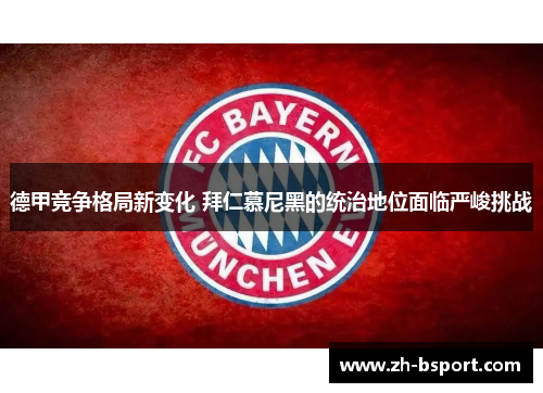 德甲竞争格局新变化 拜仁慕尼黑的统治地位面临严峻挑战