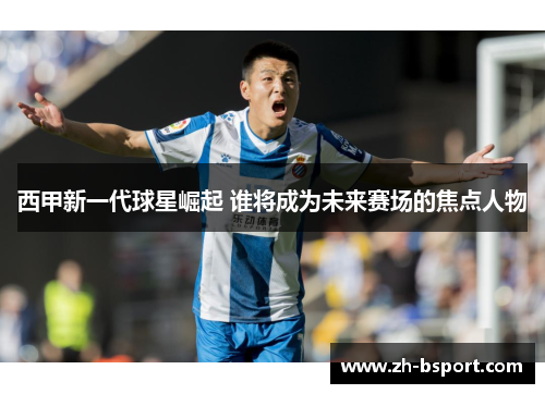 西甲新一代球星崛起 谁将成为未来赛场的焦点人物