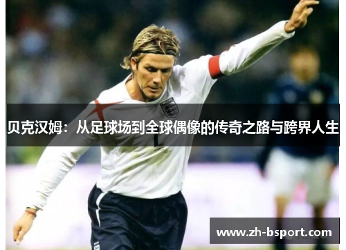 贝克汉姆：从足球场到全球偶像的传奇之路与跨界人生