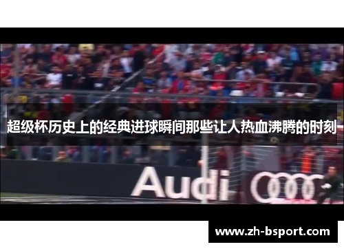 超级杯历史上的经典进球瞬间那些让人热血沸腾的时刻 超级杯历史上的经典进球瞬间那些让人热血沸腾的时刻