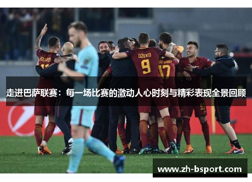 走进巴萨联赛：每一场比赛的激动人心时刻与精彩表现全景回顾