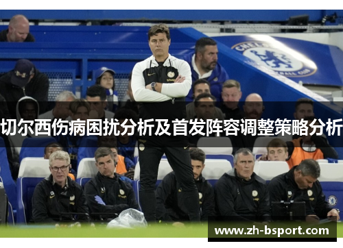 切尔西伤病困扰分析及首发阵容调整策略分析