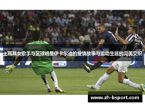 土耳其女歌手与足球明星伊卡尔迪的爱情故事与运动生涯的完美交织