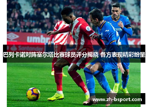 巴列卡诺对阵塞尔塔比赛球员评分揭晓 各方表现精彩纷呈 巴列卡诺对阵塞尔塔比赛球员评分揭晓 各方表现精彩纷呈