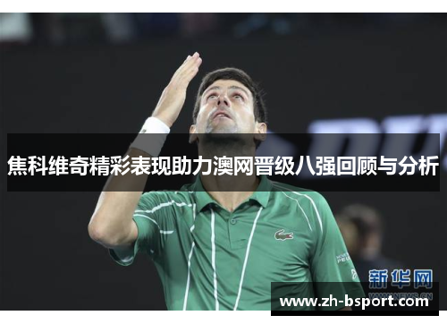 焦科维奇精彩表现助力澳网晋级八强回顾与分析