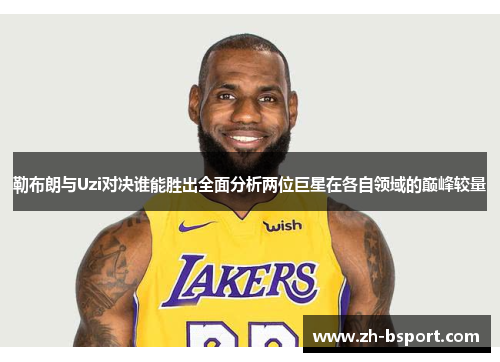 勒布朗与Uzi对决谁能胜出全面分析两位巨星在各自领域的巅峰较量