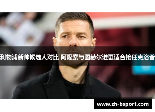 利物浦新帅候选人对比 阿隆索与图赫尔谁更适合接任克洛普 利物浦新帅候选人对比 阿隆索与图赫尔谁更适合接任克洛普