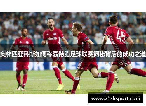 奥林匹亚科斯如何称霸希腊足球联赛揭秘背后的成功之道 奥林匹亚科斯如何称霸希腊足球联赛揭秘背后的成功之道