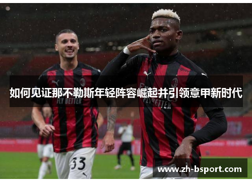 如何见证那不勒斯年轻阵容崛起并引领意甲新时代