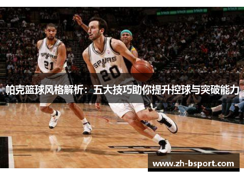 帕克篮球风格解析:五大技巧助你提升控球与突破能力 帕克篮球风格解析:五大技巧助你提升控球与突破能力