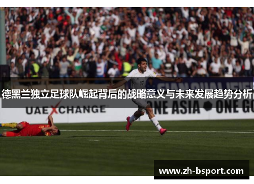 德黑兰独立足球队崛起背后的战略意义与未来发展趋势分析