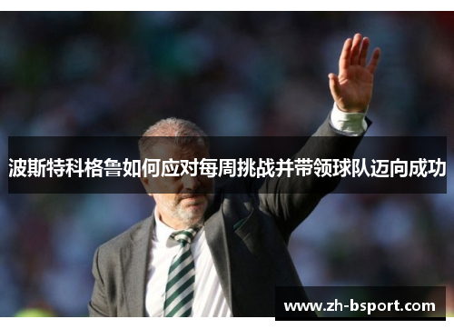 波斯特科格鲁如何应对每周挑战并带领球队迈向成功 波斯特科格鲁如何应对每周挑战并带领球队迈向成功