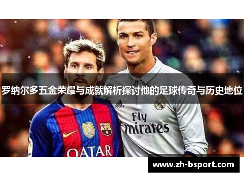 罗纳尔多五金荣耀与成就解析探讨他的足球传奇与历史地位