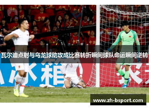 瓦尔迪点射与乌龙球助攻成比赛转折瞬间球队命运瞬间逆转