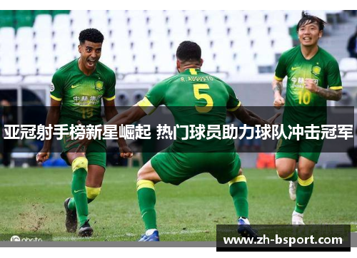 亚冠射手榜新星崛起 热门球员助力球队冲击冠军