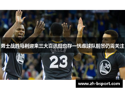 勇士战胜马刺迎来三大喜讯但也存一忧虑球队前景仍需关注