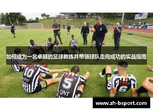 如何成为一名卓越的足球教练并带领球队走向成功的实战指南