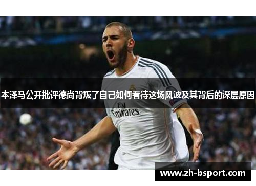 本泽马公开批评德尚背叛了自己如何看待这场风波及其背后的深层原因