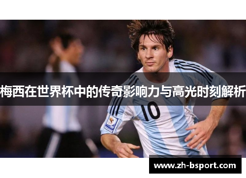 梅西在世界杯中的传奇影响力与高光时刻解析