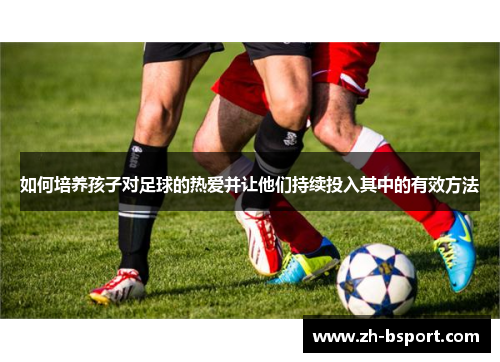 如何培养孩子对足球的热爱并让他们持续投入其中的有效方法