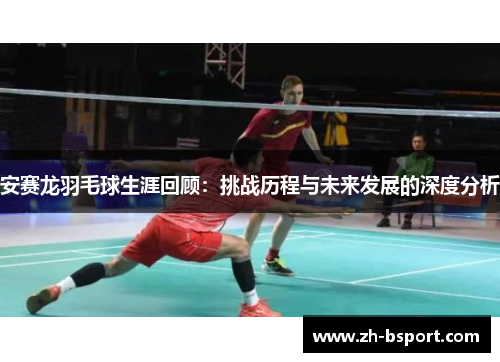 安赛龙羽毛球生涯回顾：挑战历程与未来发展的深度分析