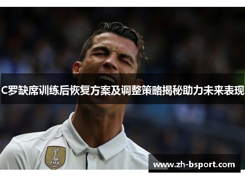 C罗缺席训练后恢复方案及调整策略揭秘助力未来表现