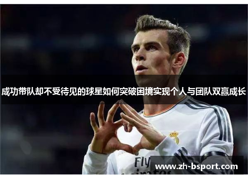 成功带队却不受待见的球星如何突破困境实现个人与团队双赢成长 成功带队却不受待见的球星如何突破困境实现个人与团队双赢成长