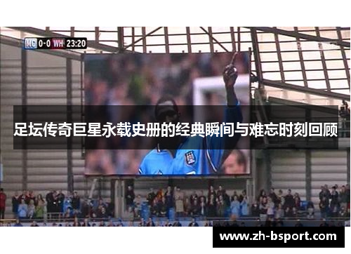 足坛传奇巨星永载史册的经典瞬间与难忘时刻回顾 足坛传奇巨星永载史册的经典瞬间与难忘时刻回顾
