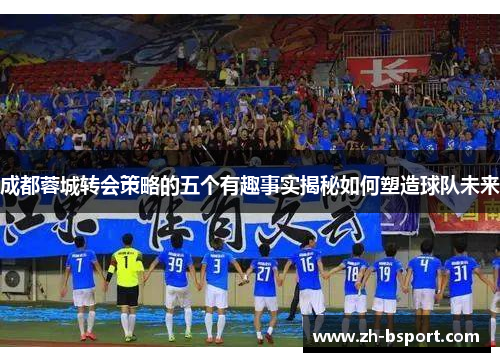 成都蓉城转会策略的五个有趣事实揭秘如何塑造球队未来 成都蓉城转会策略的五个有趣事实揭秘如何塑造球队未来