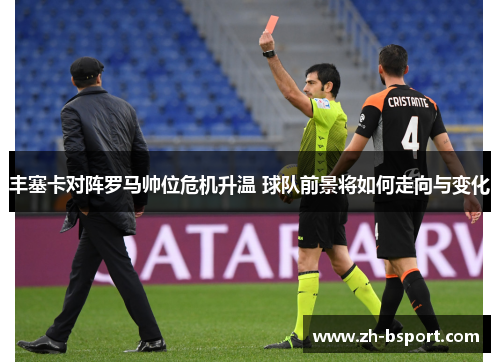 丰塞卡对阵罗马帅位危机升温 球队前景将如何走向与变化