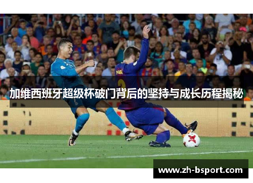 加维西班牙超级杯破门背后的坚持与成长历程揭秘