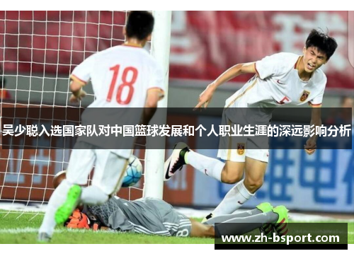 吴少聪入选国家队对中国篮球发展和个人职业生涯的深远影响分析