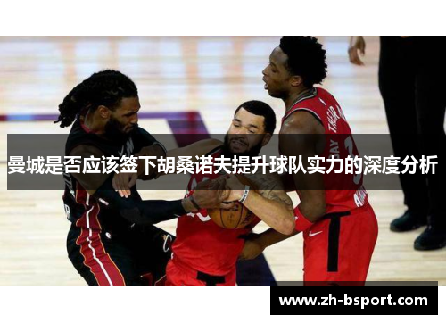 曼城是否应该签下胡桑诺夫提升球队实力的深度分析 曼城是否应该签下胡桑诺夫提升球队实力的深度分析