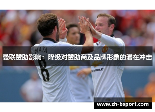 曼联赞助影响:降级对赞助商及品牌形象的潜在冲击 曼联赞助影响:降级对赞助商及品牌形象的潜在冲击