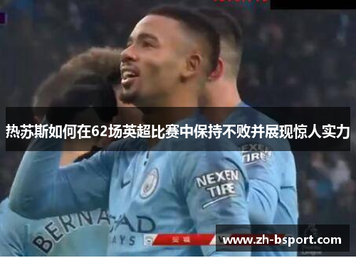 热苏斯如何在62场英超比赛中保持不败并展现惊人实力 热苏斯如何在62场英超比赛中保持不败并展现惊人实力