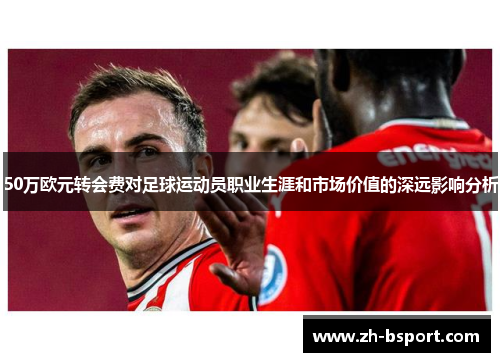 50万欧元转会费对足球运动员职业生涯和市场价值的深远影响分析