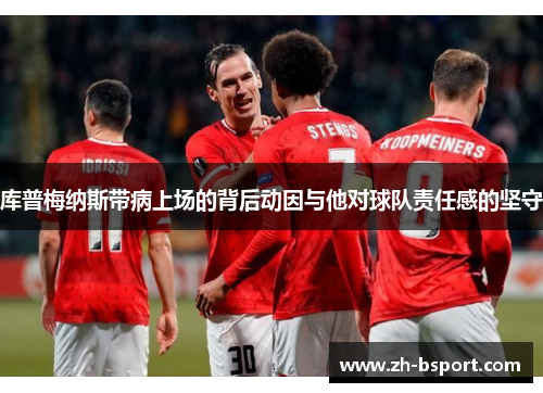 库普梅纳斯带病上场的背后动因与他对球队责任感的坚守 库普梅纳斯带病上场的背后动因与他对球队责任感的坚守