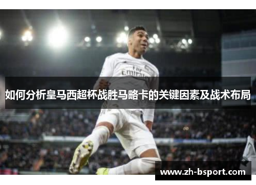 如何分析皇马西超杯战胜马略卡的关键因素及战术布局 如何分析皇马西超杯战胜马略卡的关键因素及战术布局