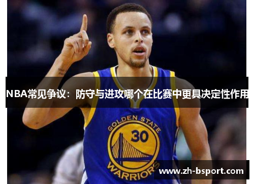 NBA常见争议:防守与进攻哪个在比赛中更具决定性作用 NBA常见争议:防守与进攻哪个在比赛中更具决定性作用