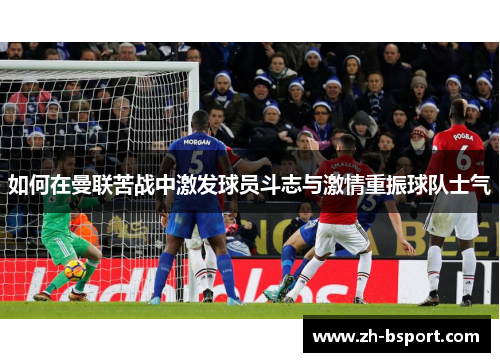 如何在曼联苦战中激发球员斗志与激情重振球队士气 如何在曼联苦战中激发球员斗志与激情重振球队士气
