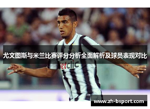 尤文图斯与米兰比赛评分分析全面解析及球员表现对比