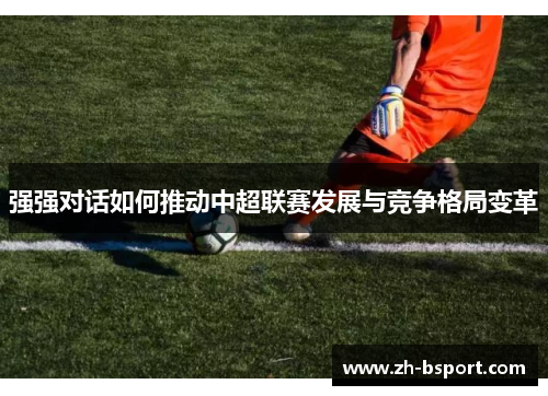 强强对话如何推动中超联赛发展与竞争格局变革